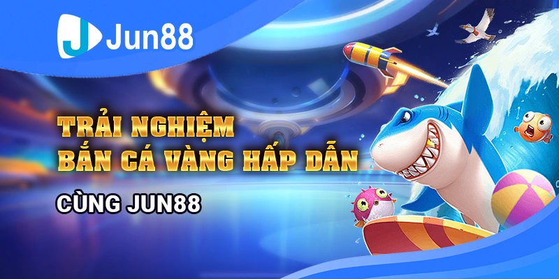 trai-nghiem-ban-ca-vang-hap-dan-cung-jun88