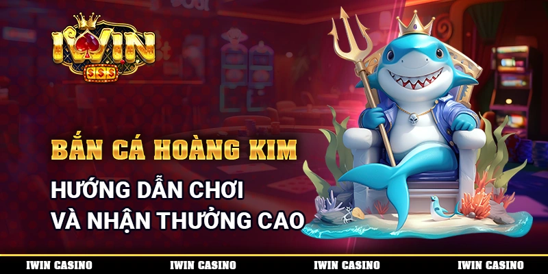 Bắn Cá Hoàng Kim - Hướng Dẫn Chơi Và Nhận Thưởng Cao