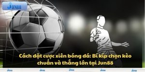 Cách đặt cược xiên bóng đá: Bí kíp chọn kèo chuẩn và thắng lớn tại Jun88