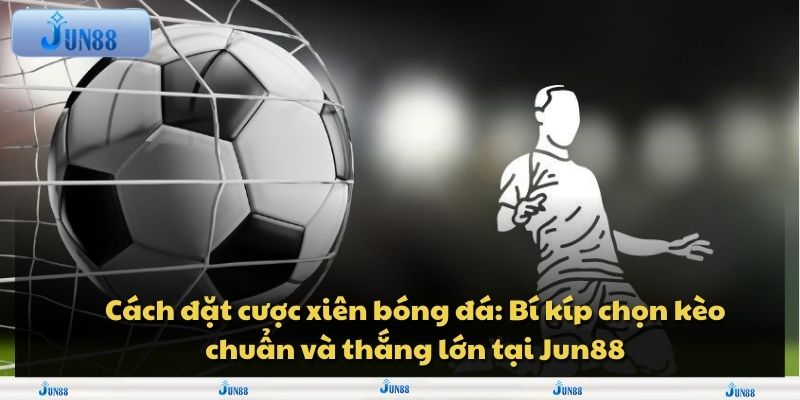 Cách đặt cược xiên bóng đá: Bí kíp chọn kèo chuẩn và thắng lớn tại Jun88