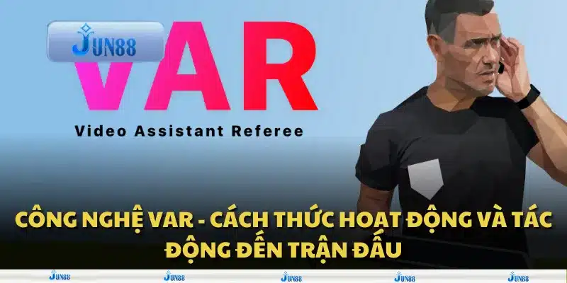 Công nghệ VAR - Cách thức hoạt động và tác động đến trận đấu