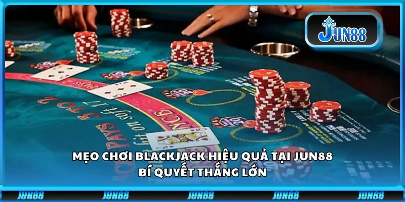 Mẹo chơi blackjack hiệu quả tại Jun88: Bí quyết thắng lớn
