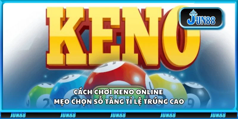 Cách chơi Keno online - Mẹo chọn số tăng tỉ lệ trúng cao