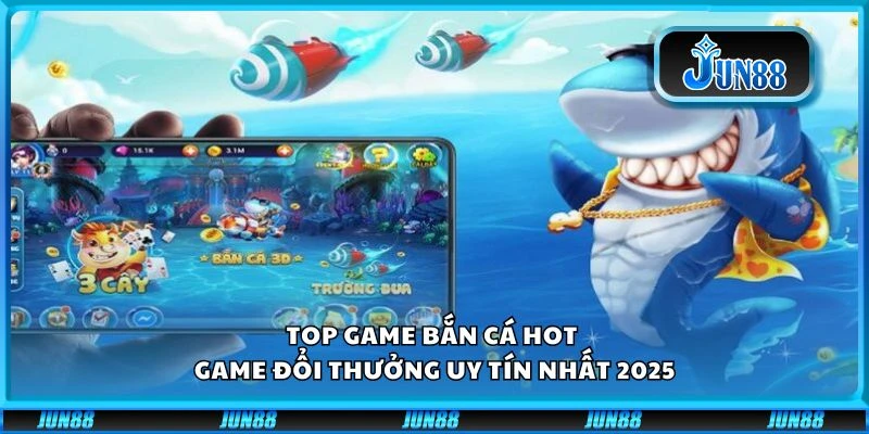 Top game bắn cá hot - Game đổi thưởng uy tín nhất 2025